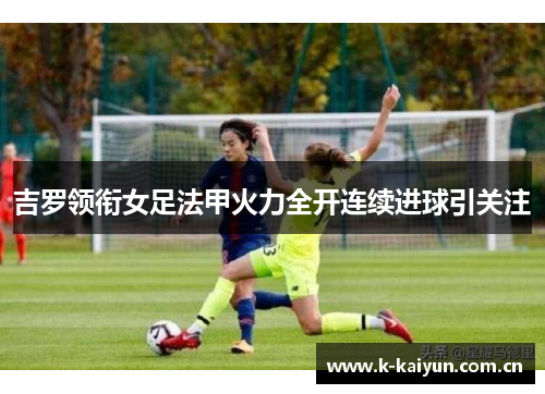 吉罗领衔女足法甲火力全开连续进球引关注 吉罗领衔女足法甲火力全开连续进球引关注