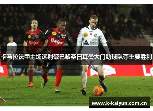 卡马拉法甲主场远射破巴黎圣日耳曼大门助球队夺重要胜利 卡马拉法甲主场远射破巴黎圣日耳曼大门助球队夺重要胜利